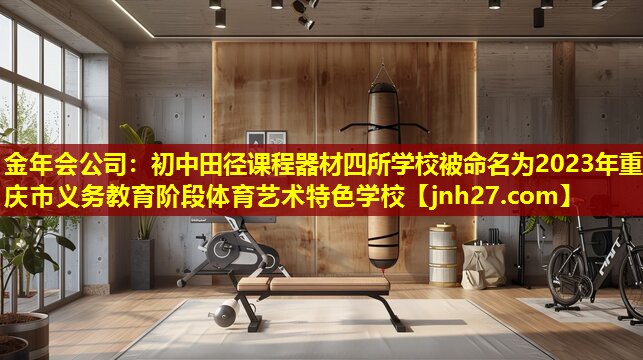 金年会公司：初中田径课程器材四所学校被命名为2023年重庆市义务教育阶段体育艺术特色学校
