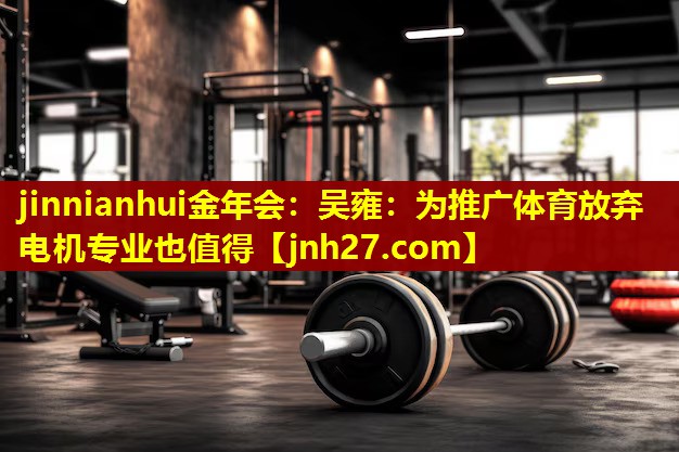 jinnianhui金年会：吴雍：为推广体育放弃电机专业也值得