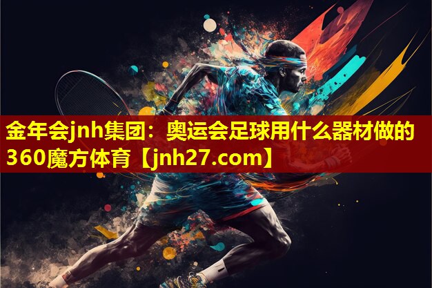金年会jnh集团：奥运会足球用什么器材做的360魔方体育