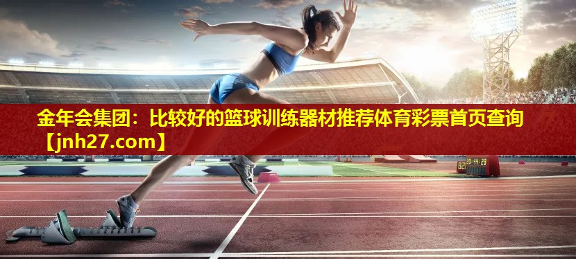 金年会集团：比较好的篮球训练器材推荐体育彩票首页查询