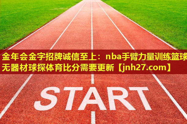 金年会金字招牌诚信至上：nba手臂力量训练篮球无器材球探体育比分需要更新