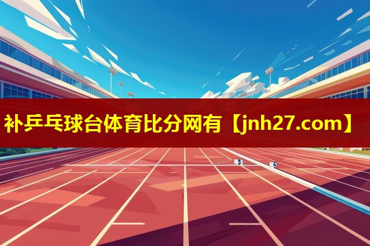 补乒乓球台体育比分网有