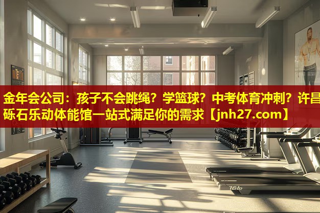 金年会公司：孩子不会跳绳？学篮球？中考体育冲刺？许昌砾石乐动体能馆一站式满足你的需求
