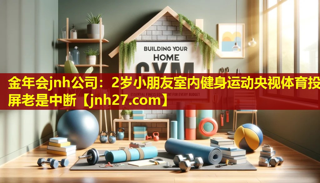 金年会jnh公司：2岁小朋友室内健身运动央视体育投屏老是中断