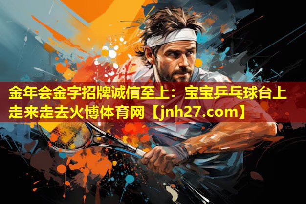 金年会金字招牌诚信至上：宝宝乒乓球台上走来走去火博体育网