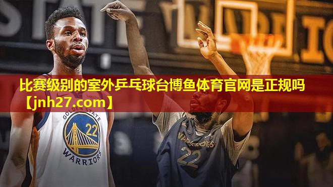 比赛级别的室外乒乓球台博鱼体育官网是正规吗