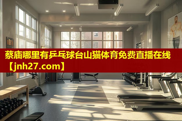 蔡庙哪里有乒乓球台山猫体育免费直播在线