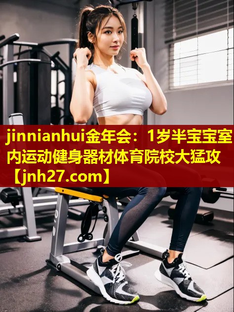 jinnianhui金年会：1岁半宝宝室内运动健身器材体育院校大猛攻