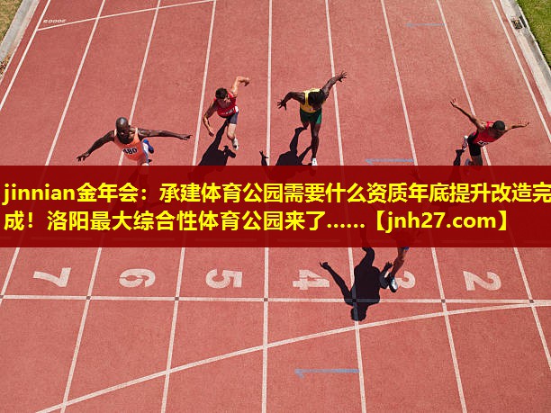 jinnian金年会：承建体育公园需要什么资质年底提升改造完成！洛阳最大综合性体育公园来了……