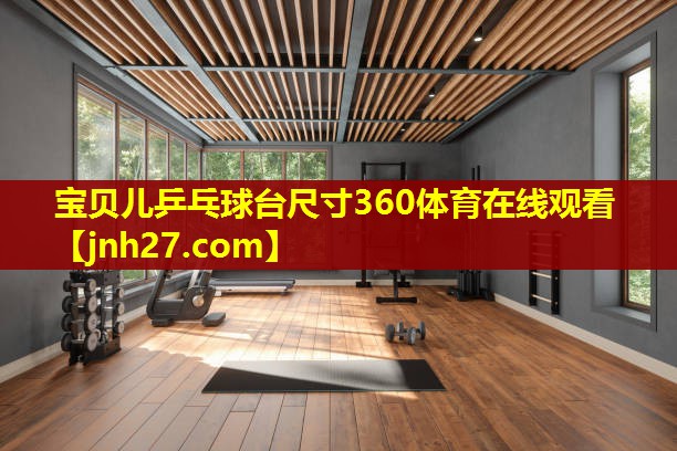 宝贝儿乒乓球台尺寸360体育在线观看