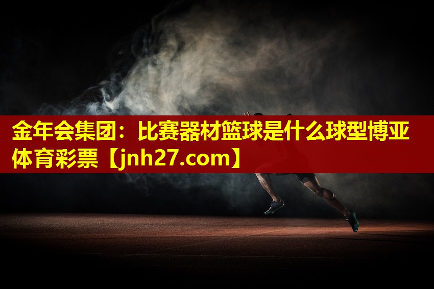 金年会集团：比赛器材篮球是什么球型博亚体育彩票