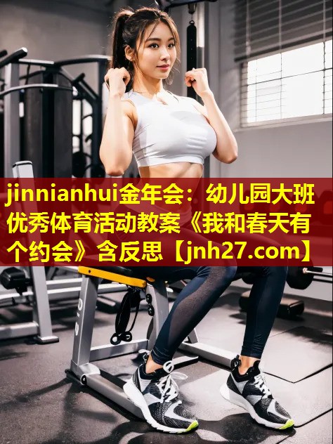 jinnianhui金年会：幼儿园大班优秀体育活动教案《我和春天有个约会》含反思