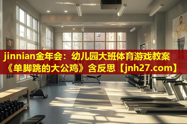 jinnian金年会：幼儿园大班体育游戏教案《单脚跳的大公鸡》含反思