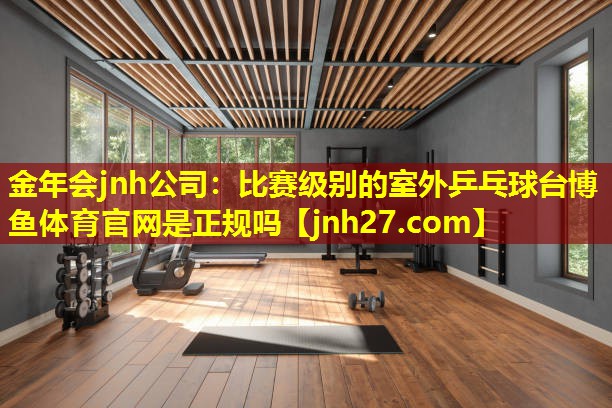 金年会jnh公司：比赛级别的室外乒乓球台博鱼体育官网是正规吗