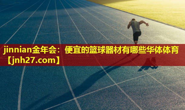 jinnian金年会：便宜的篮球器材有哪些华体体育