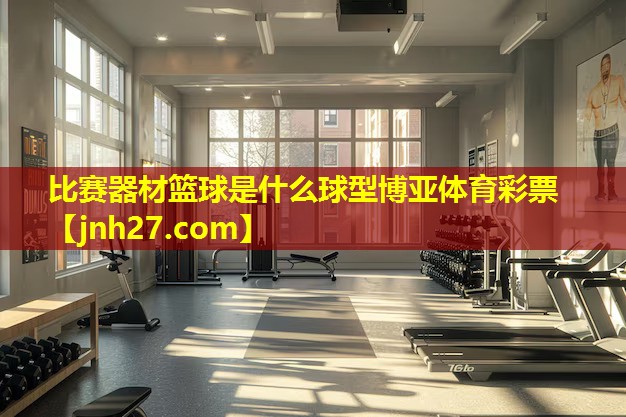 比赛器材篮球是什么球型博亚体育彩票