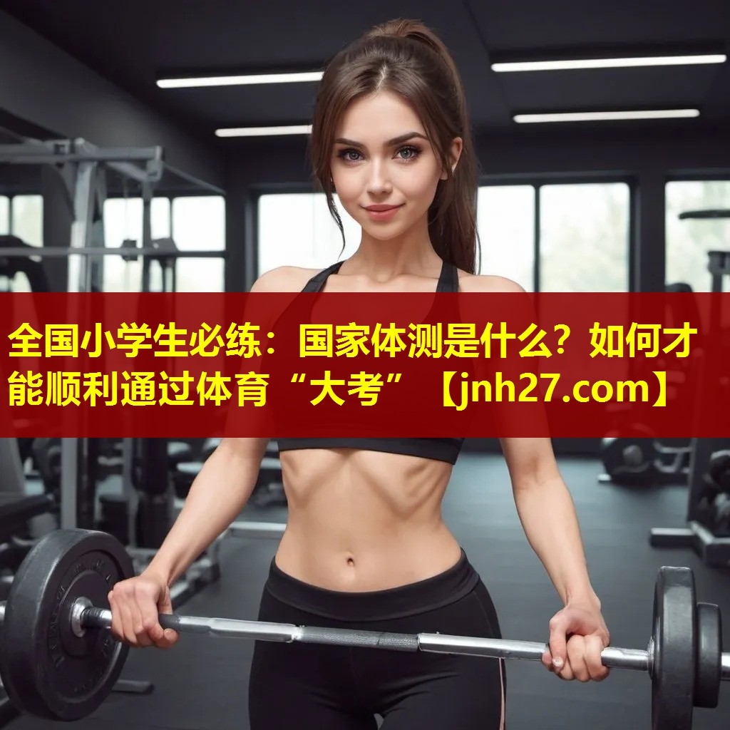 全国小学生必练：国家体测是什么？如何才能顺利通过体育“大考”