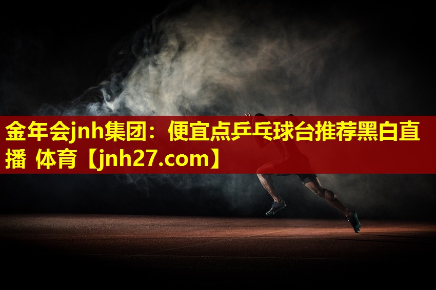 金年会jnh集团：便宜点乒乓球台推荐黑白直播 体育