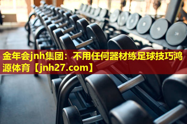 金年会jnh集团：不用任何器材练足球技巧鸿源体育