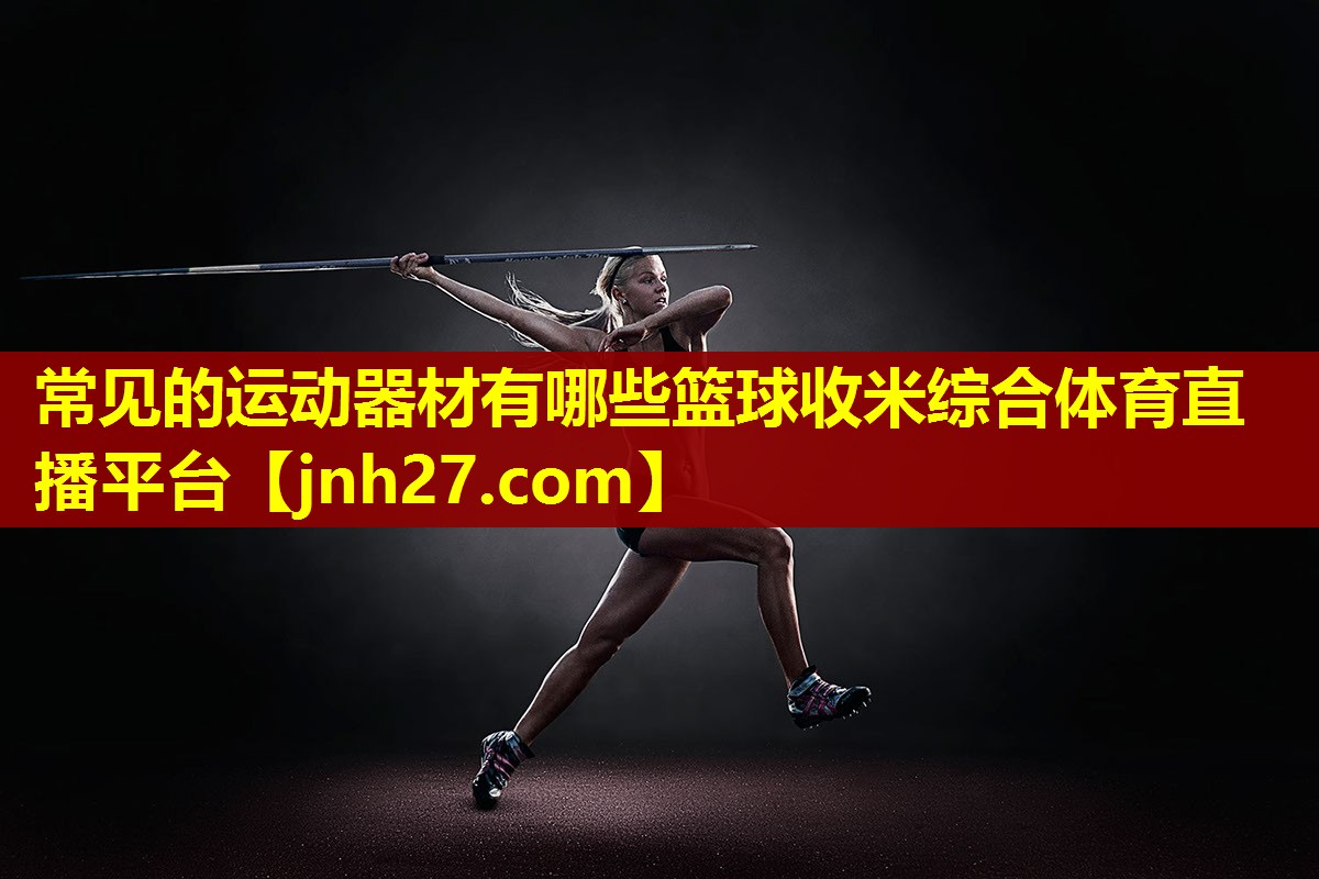 常见的运动器材有哪些篮球收米综合体育直播平台
