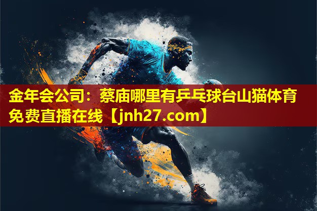 金年会公司：蔡庙哪里有乒乓球台山猫体育免费直播在线