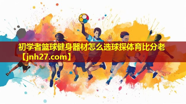 初学者篮球健身器材怎么选球探体育比分老