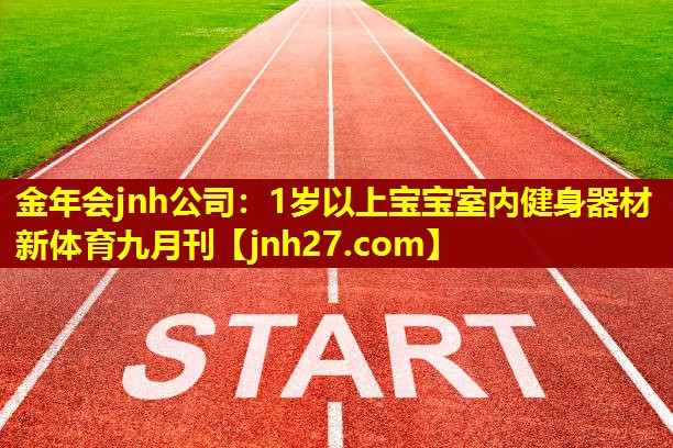 金年会jnh公司：1岁以上宝宝室内健身器材新体育九月刊