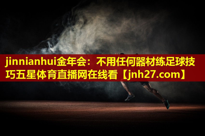 jinnianhui金年会：不用任何器材练足球技巧五星体育直播网在线看