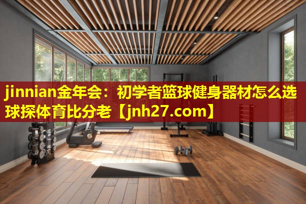 jinnian金年会：初学者篮球健身器材怎么选球探体育比分老