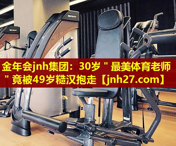 金年会jnh集团：30岁＂最美体育老师＂竟被49岁糙汉抱走
