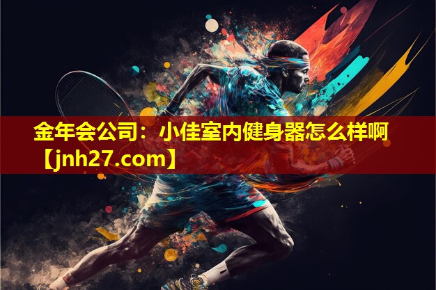 金年会公司：小佳室内健身器怎么样啊