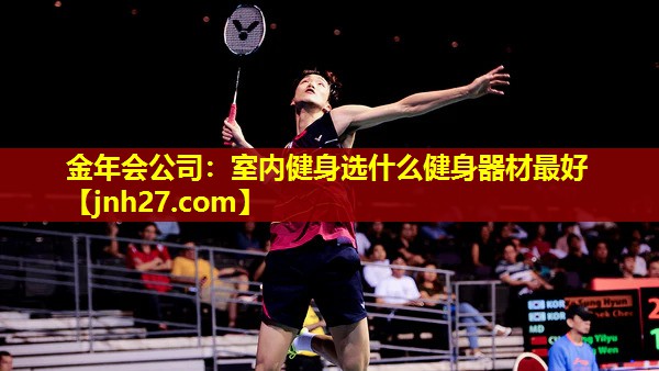 金年会公司：室内健身选什么健身器材最好