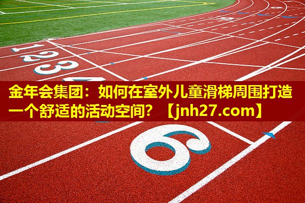 如何在室外儿童滑梯周围打造一个舒适的活动空间？