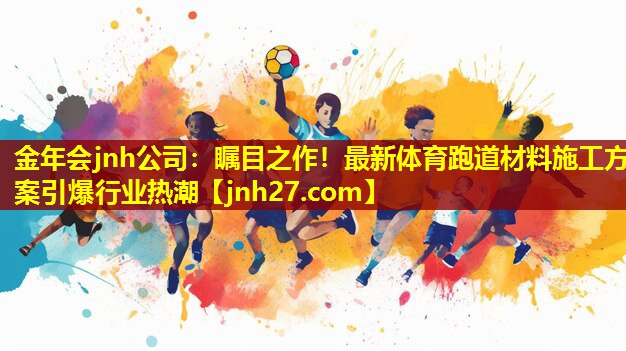 瞩目之作！最新体育跑道材料施工方案引爆行业热潮