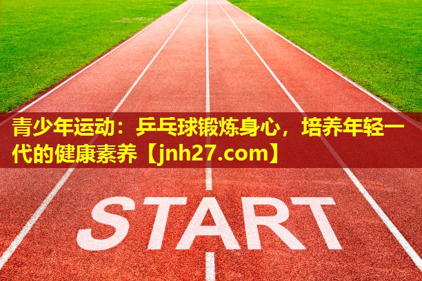 青少年运动：乒乓球锻炼身心，培养年轻一代的健康素养