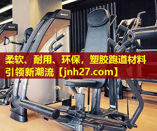 柔软、耐用、环保，塑胶跑道材料引领新潮流