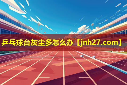 乒乓球台灰尘多怎么办