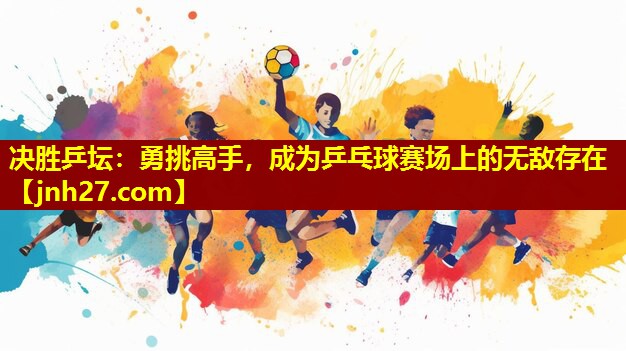 决胜乒坛：勇挑高手，成为乒乓球赛场上的无敌存在