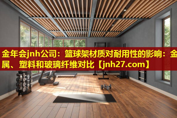 篮球架材质对耐用性的影响：金属、塑料和玻璃纤维对比